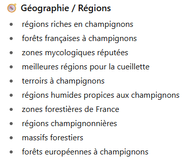 Géographie / Régions
- régions riches en champignons
- forêts françaises à champignons
- zones mycologiques réputées
- meilleures régions pour la cueillette
- terroirs à champignons
- régions humides propices aux champignons
- zones forestières de France
- régions champignonnières
- massifs forestiers
- forêts européennes à champignons